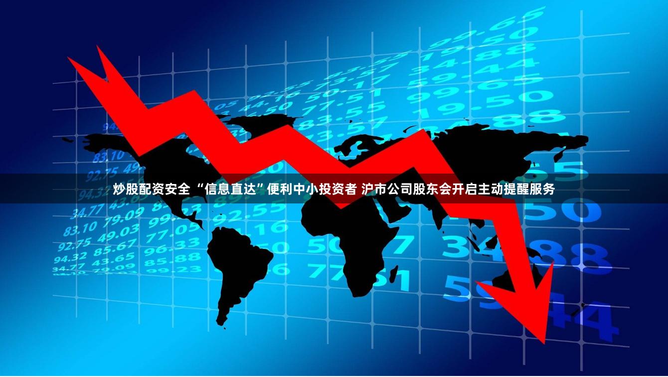 炒股配资安全 “信息直达”便利中小投资者 沪市公司股东会开启主动提醒服务