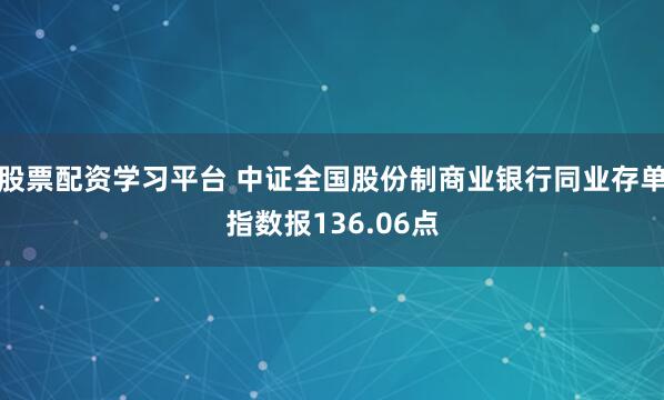 股票配资学习平台 中证全国股份制商业银行同业存单指数报136.06点