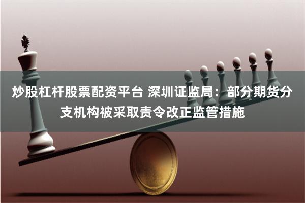 炒股杠杆股票配资平台 深圳证监局：部分期货分支机构被采取责令改正监管措施