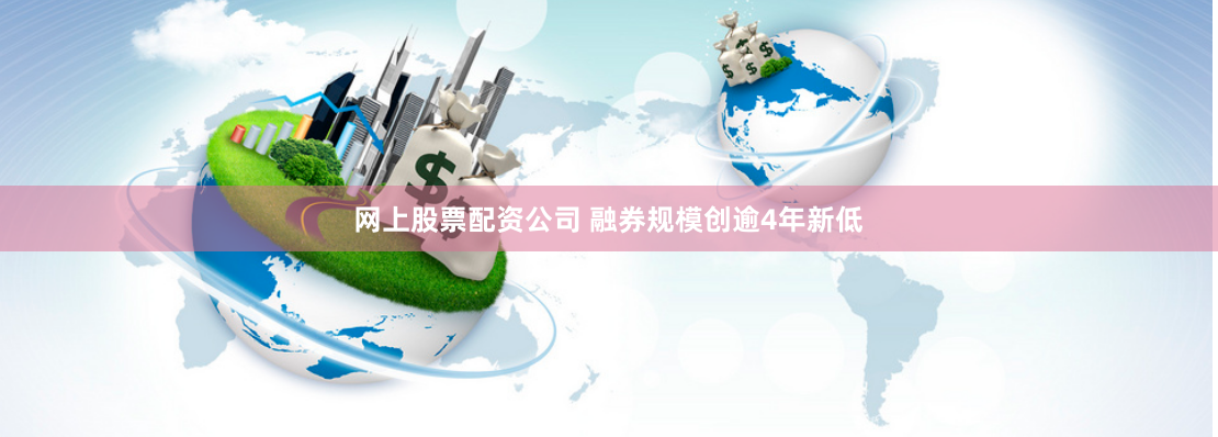 网上股票配资公司 融券规模创逾4年新低