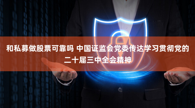 和私募做股票可靠吗 中国证监会党委传达学习贯彻党的二十届三中全会精神