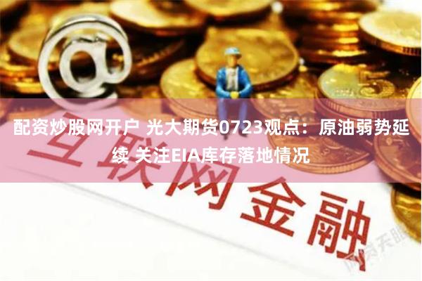 配资炒股网开户 光大期货0723观点：原油弱势延续 关注EIA库存落地情况
