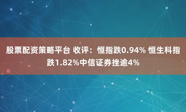 股票配资策略平台 收评：恒指跌0.94% 恒生科指跌1.82%中信证券挫逾4%