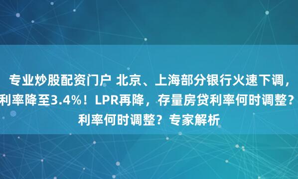 专业炒股配资门户 北京、上海部分银行火速下调，首套房贷利率降至3.4%！LPR再降，存量房贷利率何时调整？专家解析