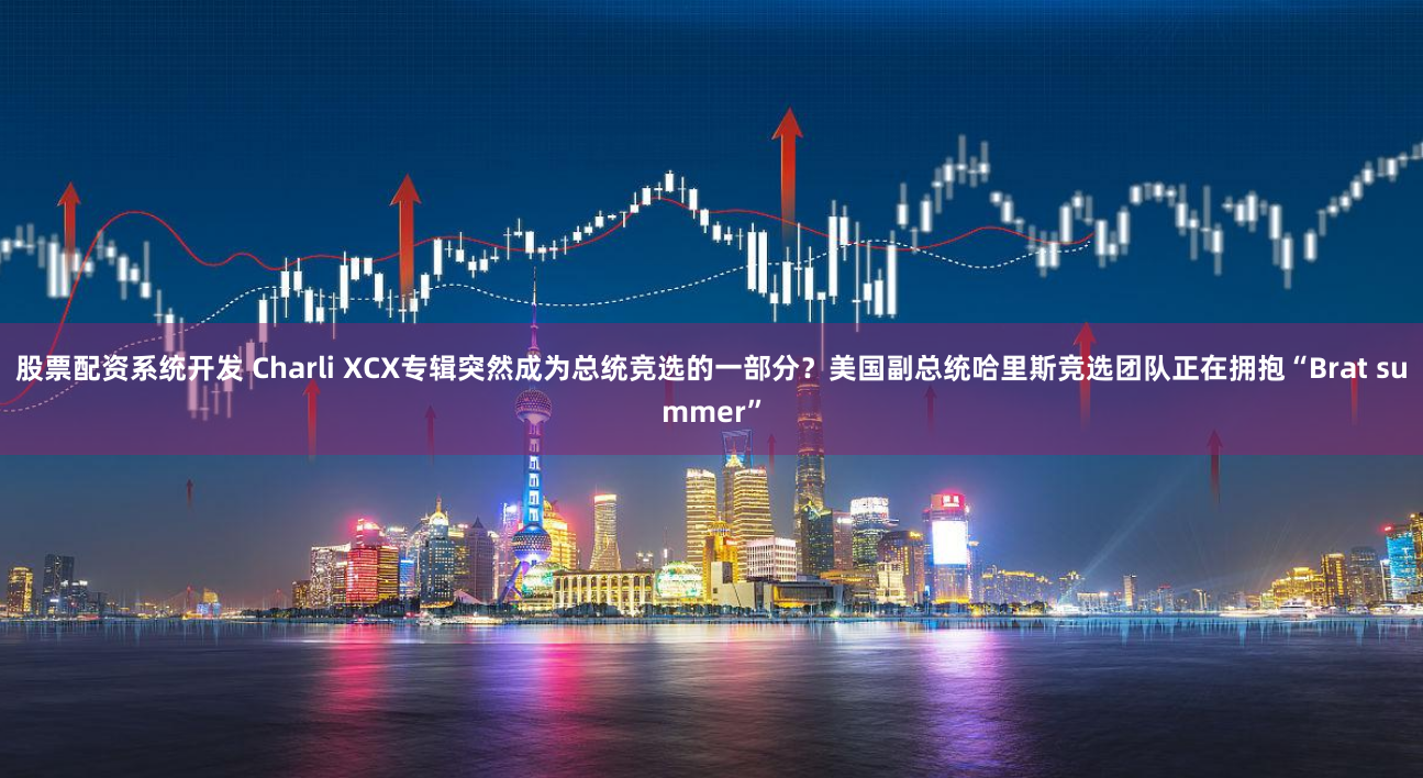 股票配资系统开发 Charli XCX专辑突然成为总统竞选的一部分？美国副总统哈里斯竞选团队正在拥抱“Brat summer”