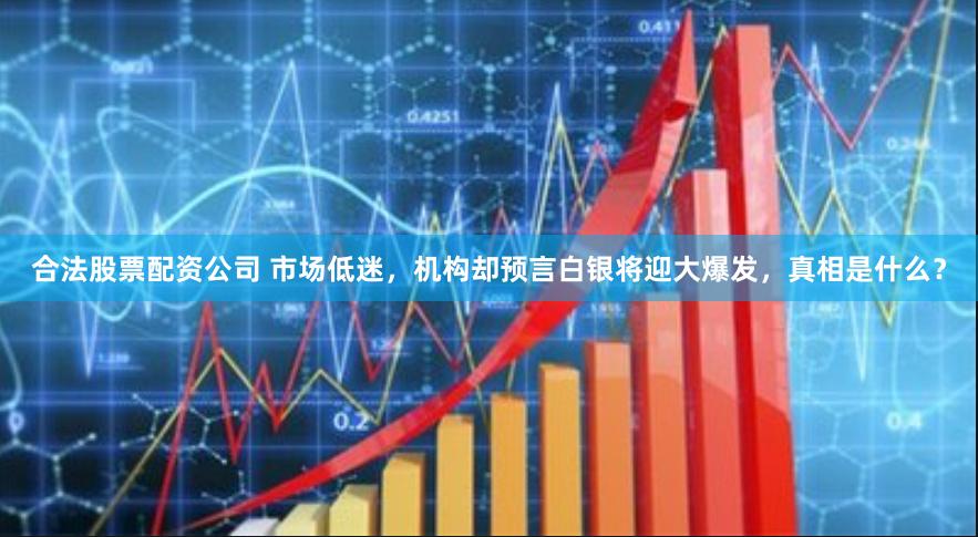 合法股票配资公司 市场低迷，机构却预言白银将迎大爆发，真相是什么？