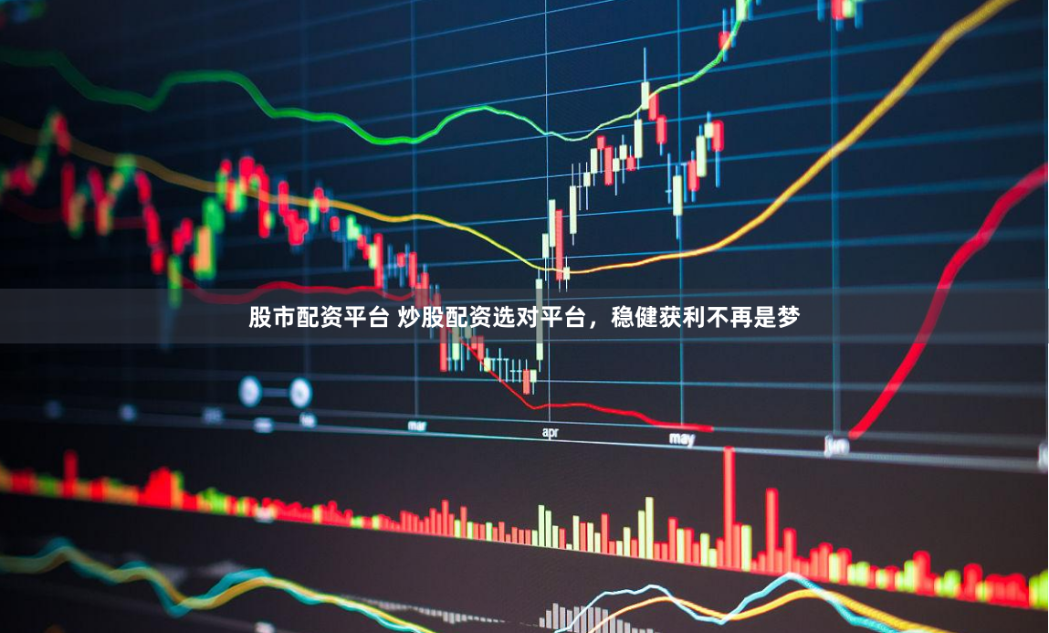 股市配资平台 炒股配资选对平台，稳健获利不再是梦