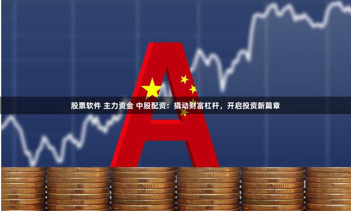 股票软件 主力资金 中股配资：撬动财富杠杆，开启投资新篇章