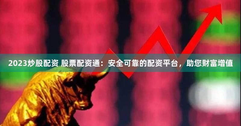 2023炒股配资 股票配资通：安全可靠的配资平台，助您财富增值