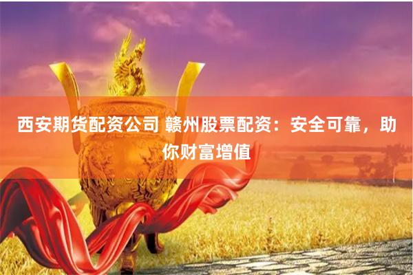 西安期货配资公司 赣州股票配资：安全可靠，助你财富增值