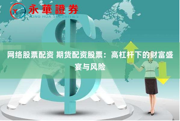 网络股票配资 期货配资股票：高杠杆下的财富盛宴与风险