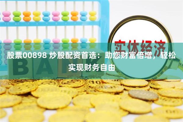 股票00898 炒股配资首选：助您财富倍增，轻松实现财务自由