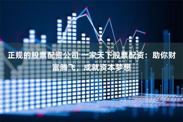 正规的股票配资公司 一家天下股票配资：助你财富腾飞，成就资本梦想