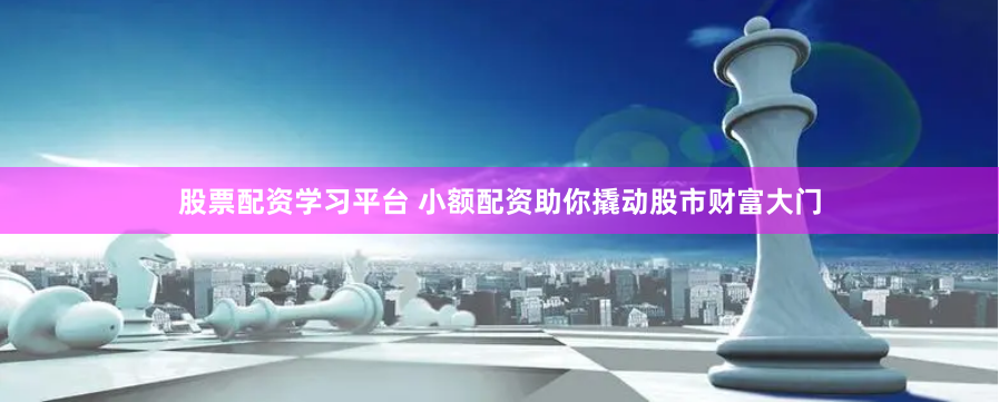 股票配资学习平台 小额配资助你撬动股市财富大门