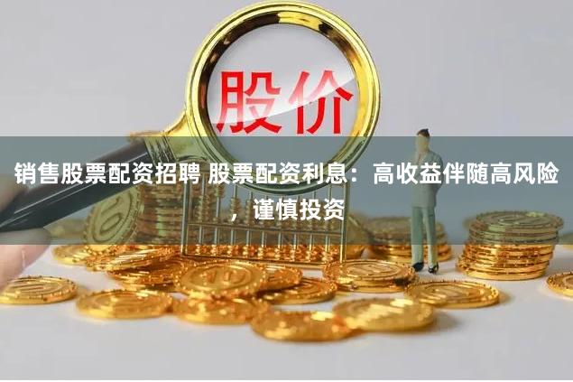 销售股票配资招聘 股票配资利息：高收益伴随高风险，谨慎投资