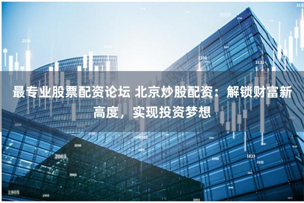 最专业股票配资论坛 北京炒股配资：解锁财富新高度，实现投资梦想