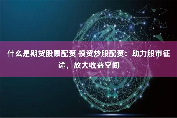 什么是期货股票配资 投资炒股配资：助力股市征途，放大收益空间