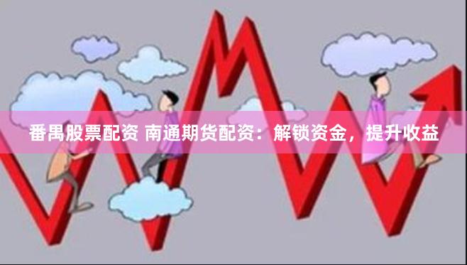 番禺股票配资 南通期货配资：解锁资金，提升收益
