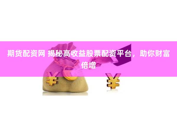 期货配资网 揭秘高收益股票配资平台，助你财富倍增