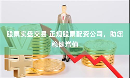 股票实盘交易 正规股票配资公司，助您稳健增值