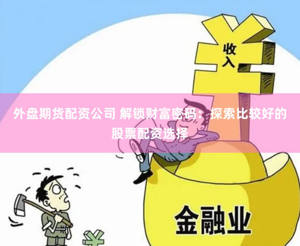 外盘期货配资公司 解锁财富密码：探索比较好的股票配资选择
