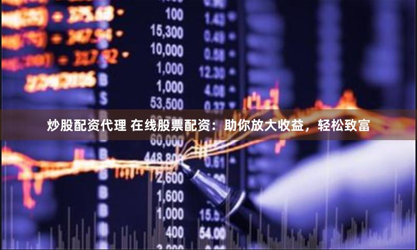 炒股配资代理 在线股票配资：助你放大收益，轻松致富