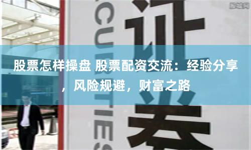 股票怎样操盘 股票配资交流：经验分享，风险规避，财富之路