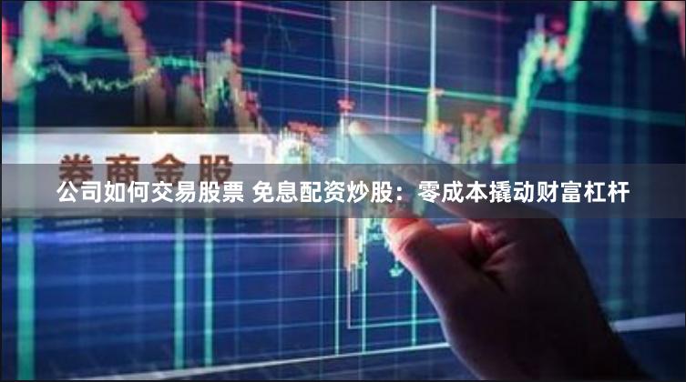 公司如何交易股票 免息配资炒股：零成本撬动财富杠杆
