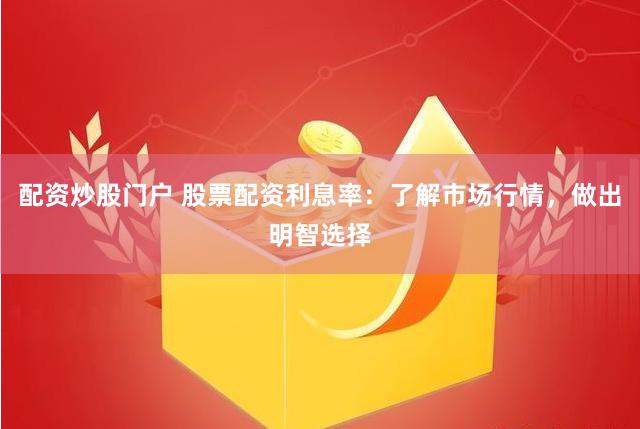 配资炒股门户 股票配资利息率：了解市场行情，做出明智选择