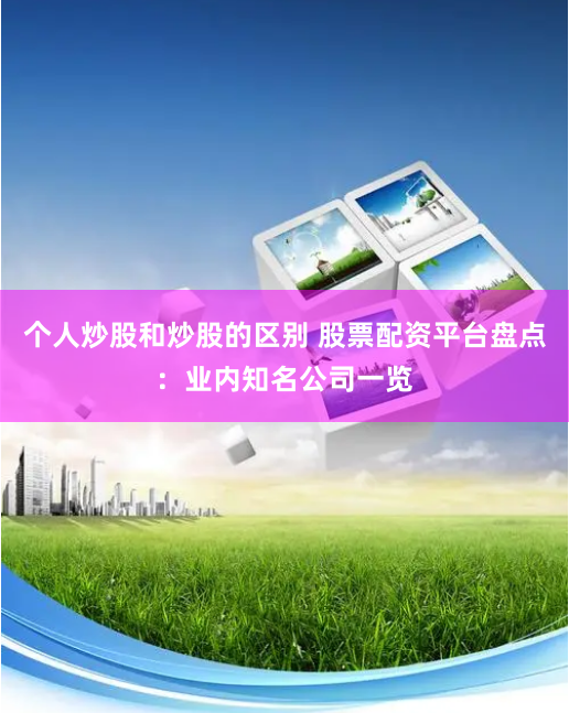 个人炒股和炒股的区别 股票配资平台盘点：业内知名公司一览