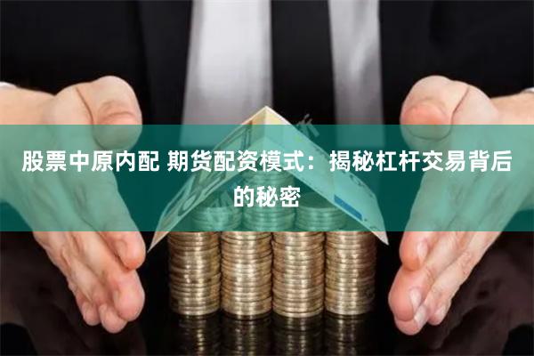 股票中原内配 期货配资模式：揭秘杠杆交易背后的秘密