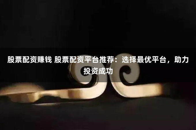 股票配资赚钱 股票配资平台推荐：选择最优平台，助力投资成功