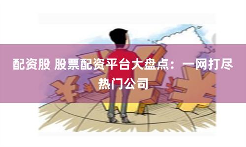 配资股 股票配资平台大盘点：一网打尽热门公司