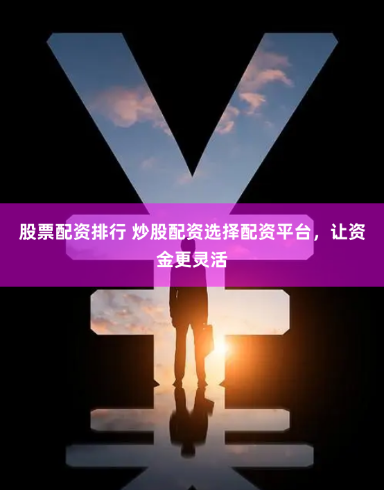 股票配资排行 炒股配资选择配资平台，让资金更灵活