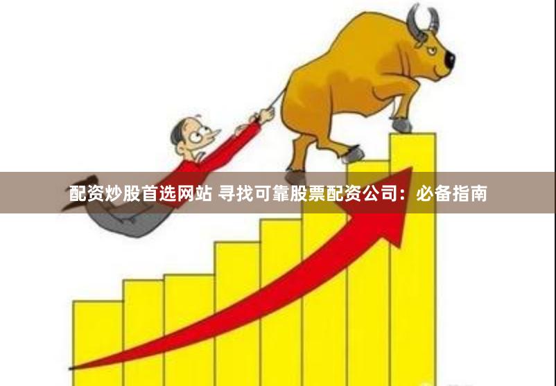 配资炒股首选网站 寻找可靠股票配资公司：必备指南
