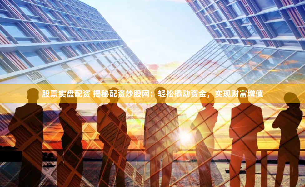 股票实盘配资 揭秘配资炒股网：轻松撬动资金，实现财富增值