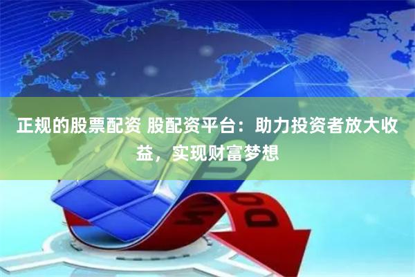 正规的股票配资 股配资平台：助力投资者放大收益，实现财富梦想
