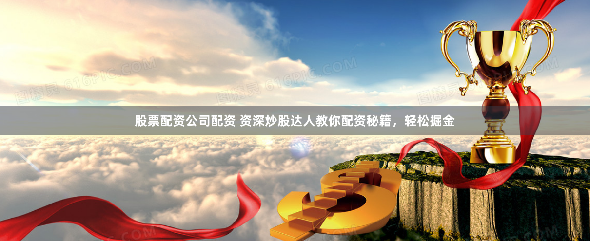 股票配资公司配资 资深炒股达人教你配资秘籍，轻松掘金