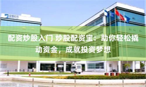 配资炒股入门 炒股配资宝：助你轻松撬动资金，成就投资梦想