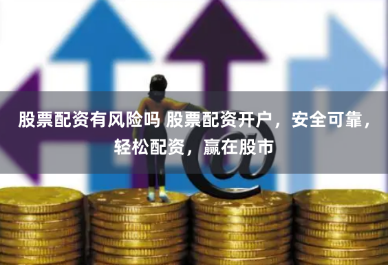 股票配资有风险吗 股票配资开户，安全可靠，轻松配资，赢在股市