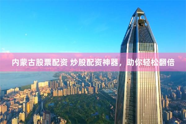 内蒙古股票配资 炒股配资神器，助你轻松翻倍