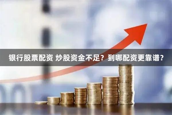 银行股票配资 炒股资金不足？到哪配资更靠谱？