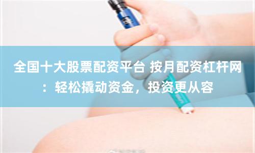 全国十大股票配资平台 按月配资杠杆网：轻松撬动资金，投资更从容