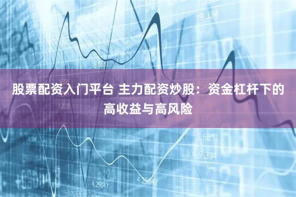 股票配资入门平台 主力配资炒股：资金杠杆下的高收益与高风险