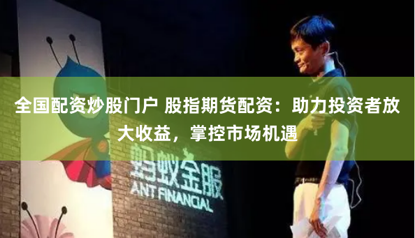 全国配资炒股门户 股指期货配资：助力投资者放大收益，掌控市场机遇