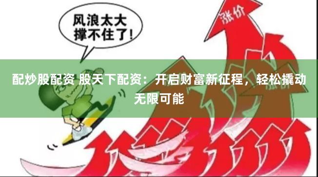 配炒股配资 股天下配资：开启财富新征程，轻松撬动无限可能