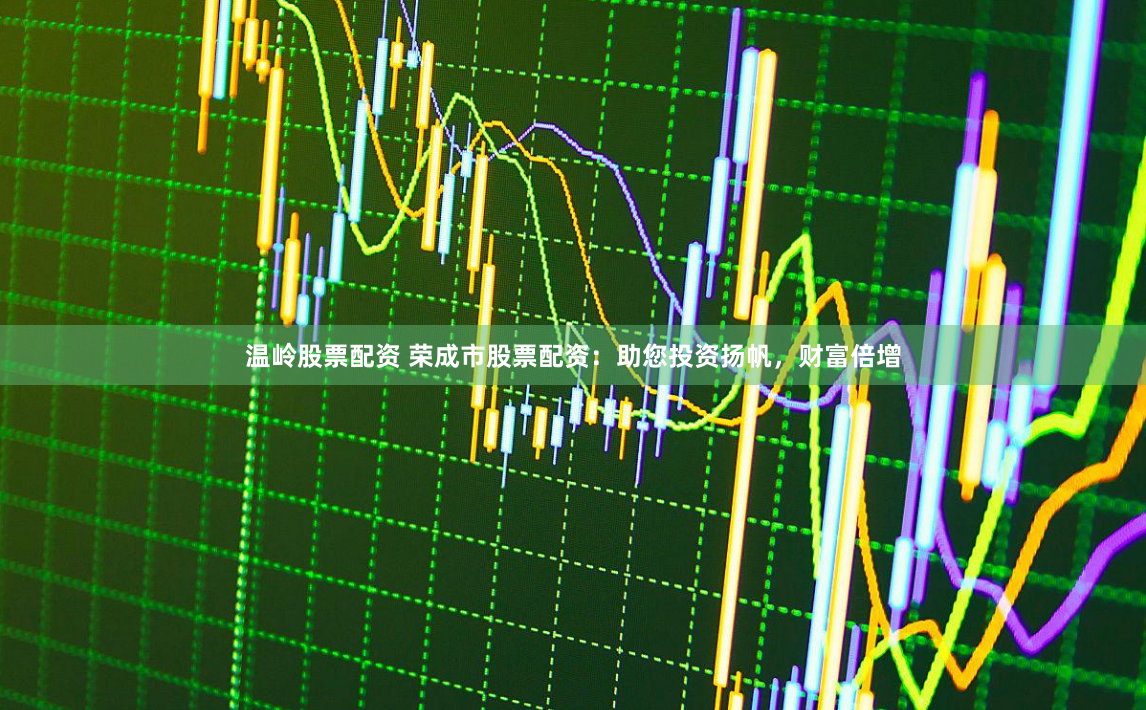 温岭股票配资 荣成市股票配资：助您投资扬帆，财富倍增