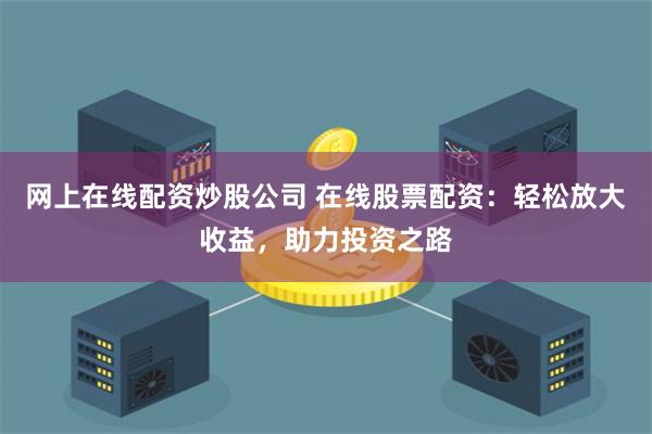 网上在线配资炒股公司 在线股票配资：轻松放大收益，助力投资之路