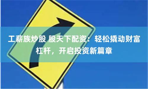 工薪族炒股 股天下配资：轻松撬动财富杠杆，开启投资新篇章