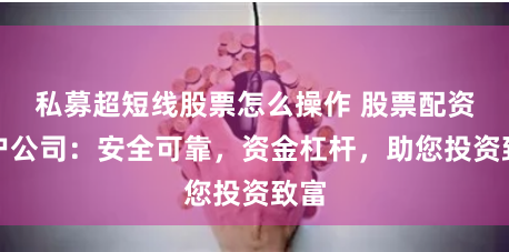 私募超短线股票怎么操作 股票配资开户公司：安全可靠，资金杠杆，助您投资致富